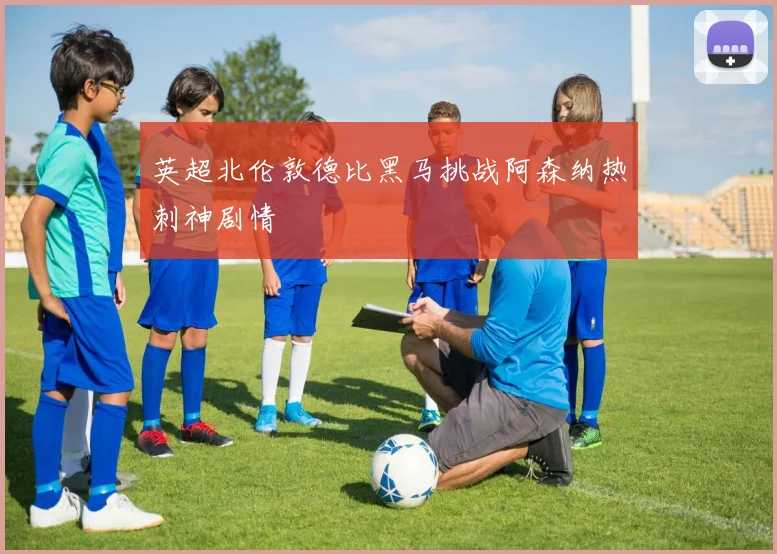 英超北伦敦德比黑马挑战阿森纳热刺神剧情