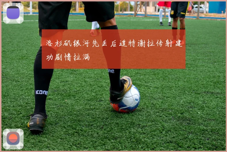 洛杉矶银河先丢后追特谢拉传射建功剧情拉满