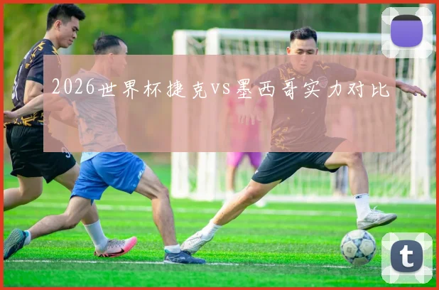 2026世界杯捷克vs墨西哥实力对比