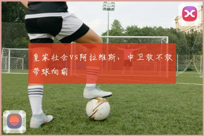 皇家社会vs阿拉维斯，中卫敢不敢带球向前