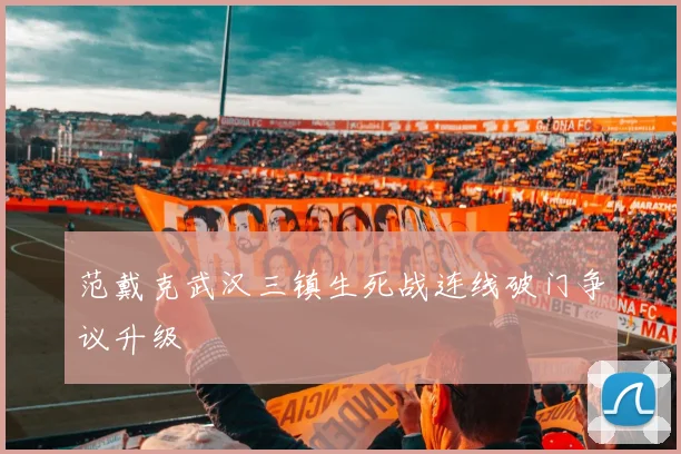 范戴克武汉三镇生死战连线破门争议升级