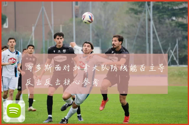 海多斯面对加拿大队防线能否主导反击反击核心参考