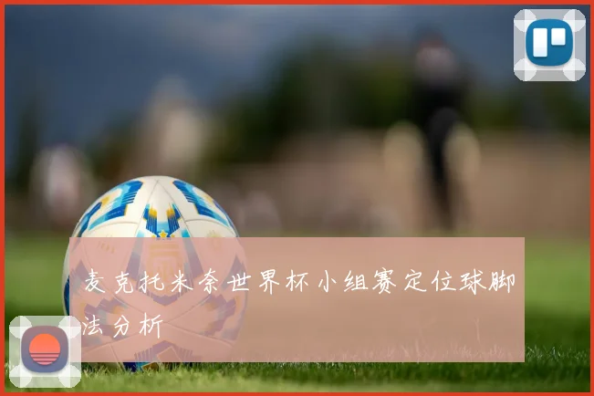 麦克托米奈世界杯小组赛定位球脚法分析
