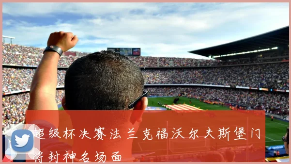 超级杯决赛法兰克福沃尔夫斯堡门将封神名场面