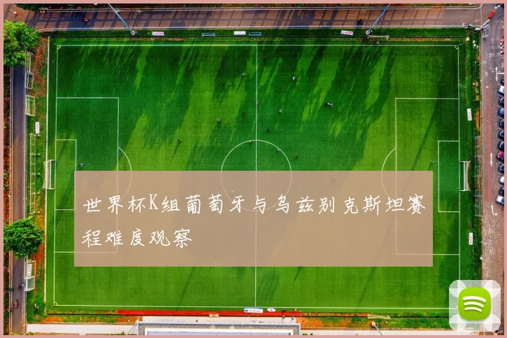 世界杯K组葡萄牙与乌兹别克斯坦赛程难度观察