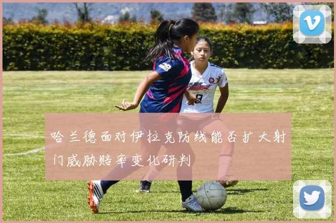 哈兰德面对伊拉克防线能否扩大射门威胁赔率变化研判