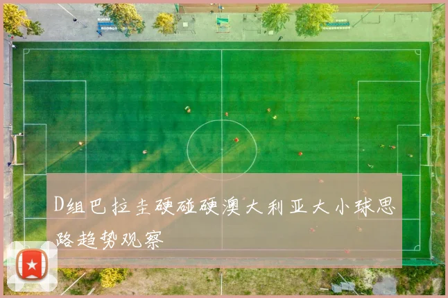 D组巴拉圭硬碰硬澳大利亚大小球思路趋势观察