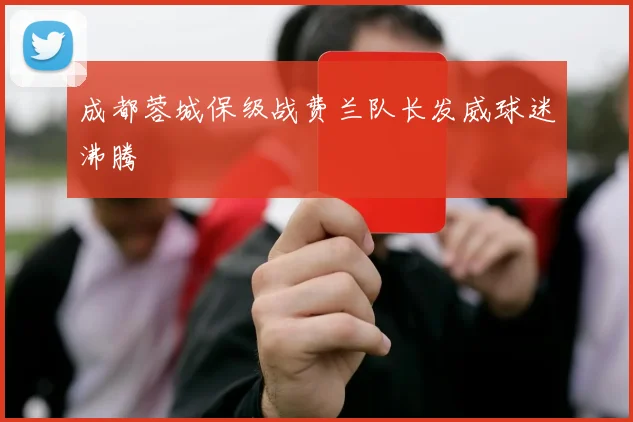 成都蓉城保级战费兰队长发威球迷沸腾