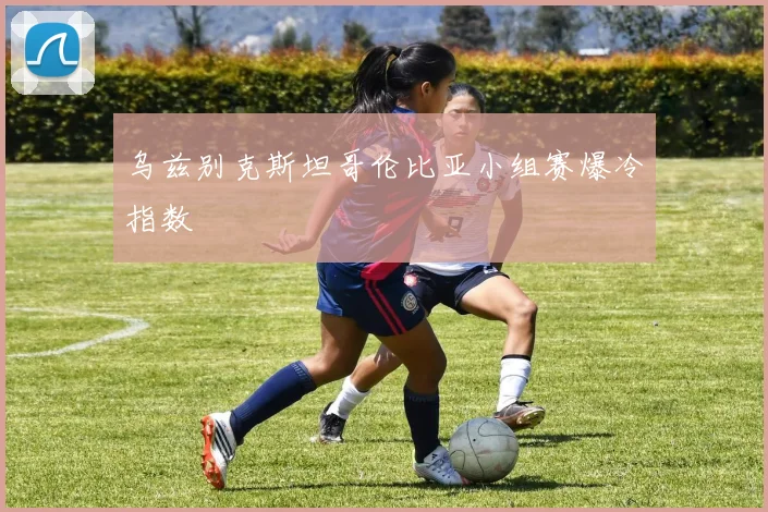 乌兹别克斯坦哥伦比亚小组赛爆冷指数