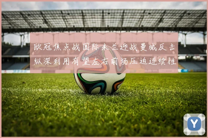 欧冠焦点战国际米兰迎战曼城反击纵深利用有望左右前场压迫连续性