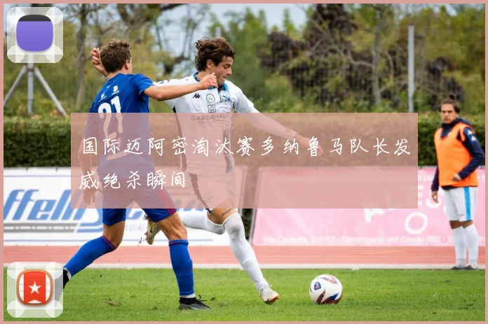 国际迈阿密淘汰赛多纳鲁马队长发威绝杀瞬间