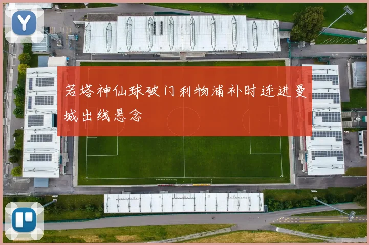 若塔神仙球破门利物浦补时连进曼城出线悬念