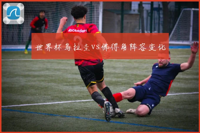 世界杯乌拉圭vs佛得角阵容变化