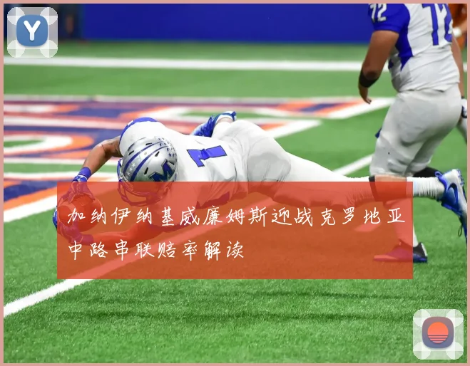 加纳伊纳基威廉姆斯迎战克罗地亚中路串联赔率解读