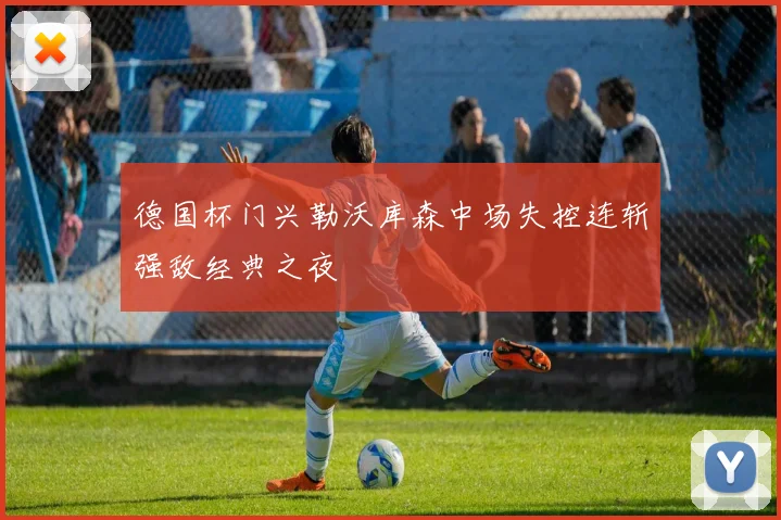 德国杯门兴勒沃库森中场失控连斩强敌经典之夜