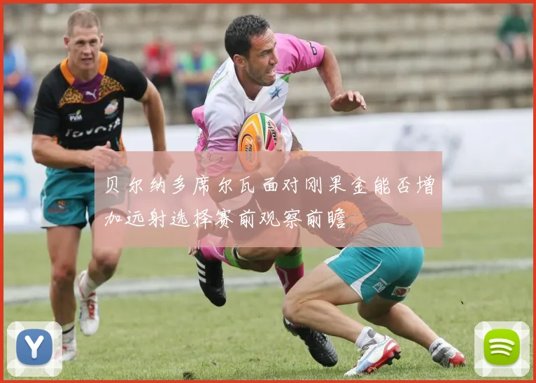 贝尔纳多席尔瓦面对刚果金能否增加远射选择赛前观察前瞻