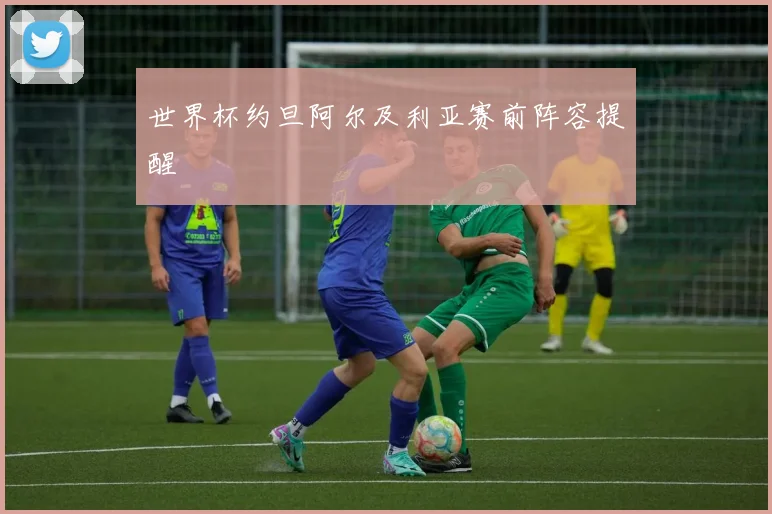 世界杯约旦阿尔及利亚赛前阵容提醒