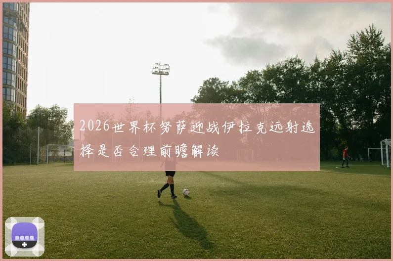 2026世界杯努萨迎战伊拉克远射选择是否合理前瞻解读