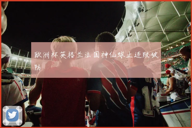 欧洲杯英格兰法国神仙球止连败破防