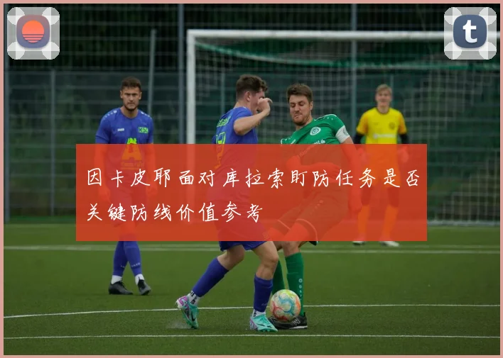因卡皮耶面对库拉索盯防任务是否关键防线价值参考