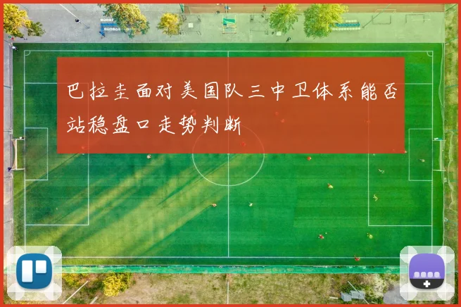 巴拉圭面对美国队三中卫体系能否站稳盘口走势判断