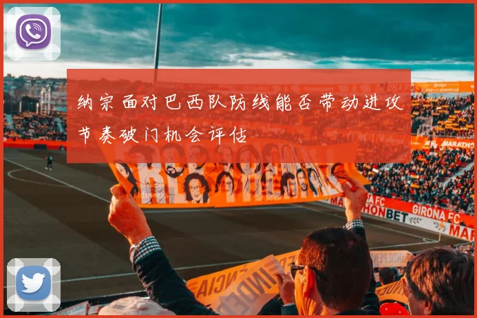 纳宗面对巴西队防线能否带动进攻节奏破门机会评估